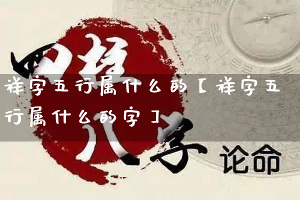 祥字五行属什么的【祥字五行属什么的字】_https://www.nbtfsb.com_国学动态_第1张