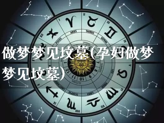 做梦梦见坟墓(孕妇做梦梦见坟墓)_https://www.nbtfsb.com_生肖星座_第1张