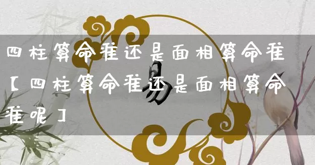 四柱算命准还是面相算命准【四柱算命准还是面相算命准呢】_https://www.nbtfsb.com_国学动态_第1张