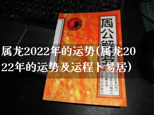 属龙2022年的运势(属龙2022年的运势及运程卜易居)_https://www.nbtfsb.com_道源国学_第1张