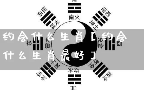 约会什么生肖【约会什么生肖最好】_https://www.nbtfsb.com_生肖星座_第1张