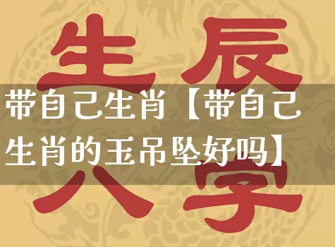 带自己生肖【带自己生肖的玉吊坠好吗】_https://www.nbtfsb.com_道源国学_第1张