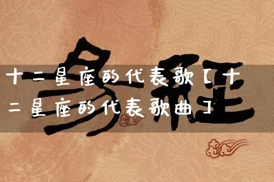 十二星座的代表歌【十二星座的代表歌曲】_https://www.nbtfsb.com_国学动态_第1张