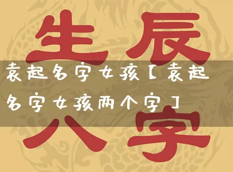 袁起名字女孩【袁起名字女孩两个字】_https://www.nbtfsb.com_易经起名_第1张