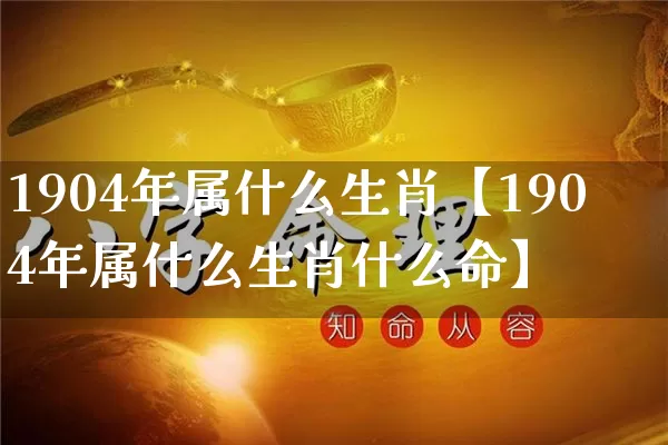 1904年属什么生肖【1904年属什么生肖什么命】_https://www.nbtfsb.com_五行风水_第1张