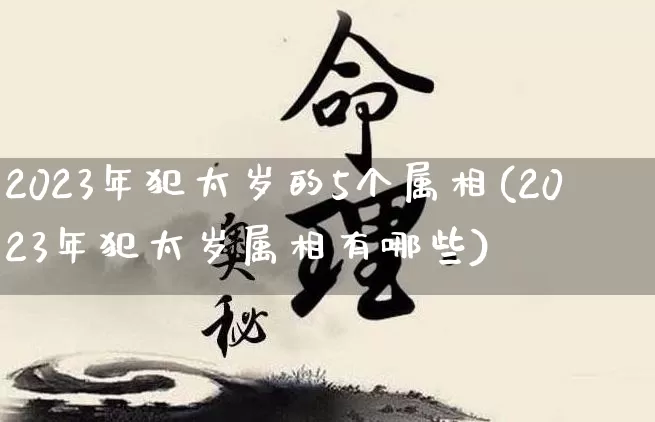 2023年犯太岁的5个属相(2023年犯太岁属相有哪些)_https://www.nbtfsb.com_国学动态_第1张