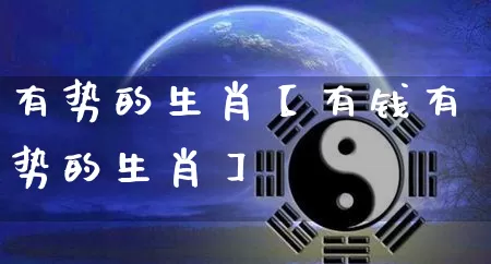 有势的生肖【有钱有势的生肖】_https://www.nbtfsb.com_道源国学_第1张