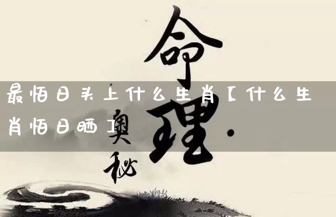 最怕日头上什么生肖【什么生肖怕日晒】_https://www.nbtfsb.com_国学动态_第1张