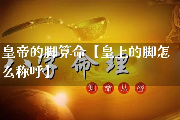 皇帝的脚算命【皇上的脚怎么称呼】_https://www.nbtfsb.com_八字算命_第1张