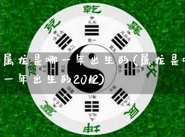 属龙是哪一年出生的(属龙是哪一年出生的2012)_https://www.nbtfsb.com_道源国学_第1张