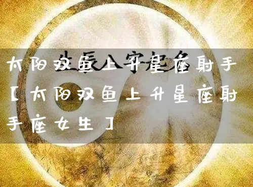 太阳双鱼上升星座射手【太阳双鱼上升星座射手座女生】_https://www.nbtfsb.com_生肖星座_第1张