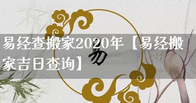 易经查搬家2020年【易经搬家吉日查询】_https://www.nbtfsb.com_八字算命_第1张