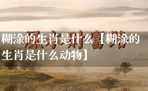 糊涂的生肖是什么【糊涂的生肖是什么动物】_https://www.nbtfsb.com_周公解梦_第1张