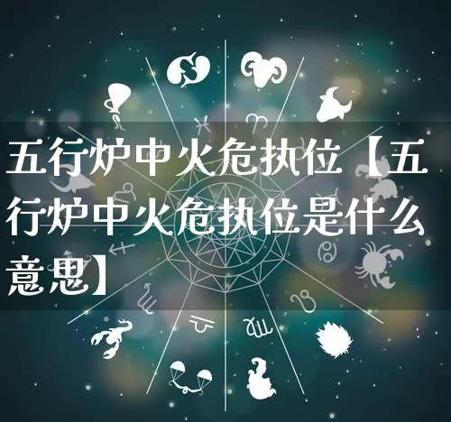 五行炉中火危执位【五行炉中火危执位是什么意思】_https://www.nbtfsb.com_周公解梦_第1张