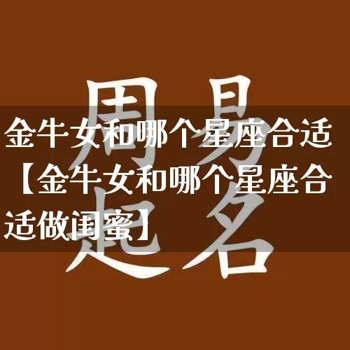 金牛女和哪个星座合适【金牛女和哪个星座合适做闺蜜】_https://www.nbtfsb.com_道源国学_第1张