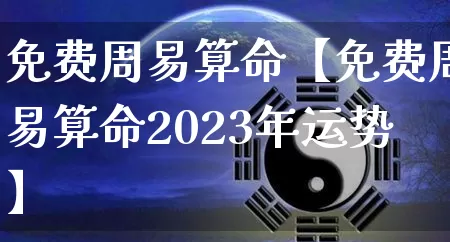 免费周易算命【免费周易算命2023年运势】_https://www.nbtfsb.com_五行风水_第1张