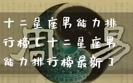 十二星座男能力排行榜【十二星座男能力排行榜最新】_https://www.nbtfsb.com_道源国学_第1张