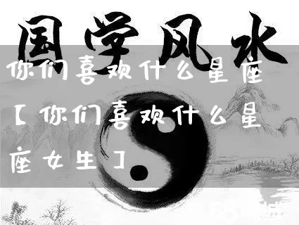 你们喜欢什么星座【你们喜欢什么星座女生】_https://www.nbtfsb.com_易经起名_第1张
