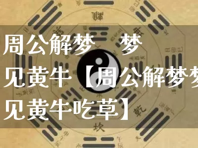 周公解梦    梦见黄牛【周公解梦梦见黄牛吃草】_https://www.nbtfsb.com_易经起名_第1张