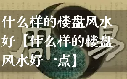 什么样的楼盘风水好【什么样的楼盘风水好一点】_https://www.nbtfsb.com_周公解梦_第1张