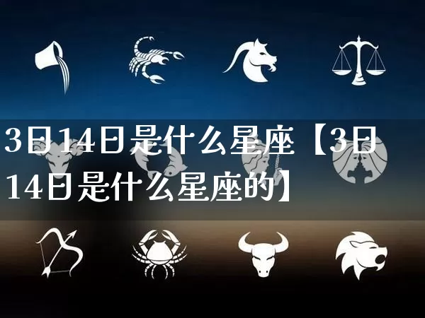 3日14日是什么星座【3日14日是什么星座的】_https://www.nbtfsb.com_周公解梦_第1张