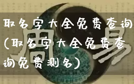 取名字大全免费查询(取名字大全免费查询免费测名)_https://www.nbtfsb.com_易经起名_第1张