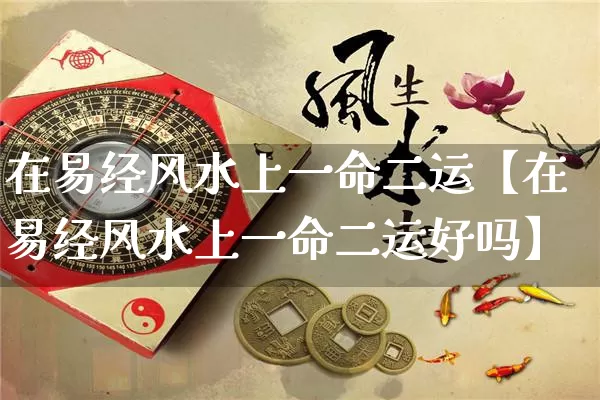 在易经风水上一命二运【在易经风水上一命二运好吗】_https://www.nbtfsb.com_周公解梦_第1张