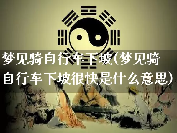 梦见骑自行车下坡(梦见骑自行车下坡很快是什么意思)_https://www.nbtfsb.com_国学动态_第1张