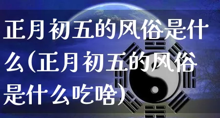 正月初五的风俗是什么(正月初五的风俗是什么吃啥)_https://www.nbtfsb.com_易经起名_第1张