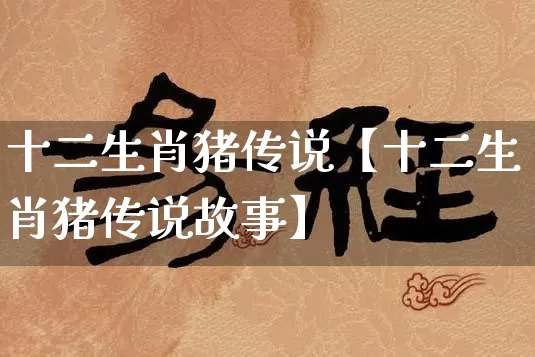 十二生肖猪传说【十二生肖猪传说故事】_https://www.nbtfsb.com_生肖星座_第1张