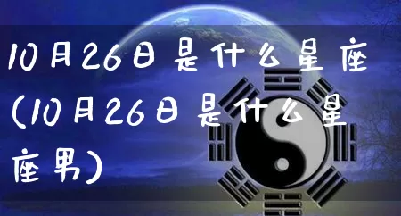 10月26日是什么星座(10月26日是什么星座男)_https://www.nbtfsb.com_周公解梦_第1张