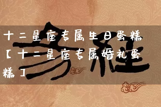 十二星座专属生日蛋糕【十二星座专属婚礼蛋糕】_https://www.nbtfsb.com_国学动态_第1张