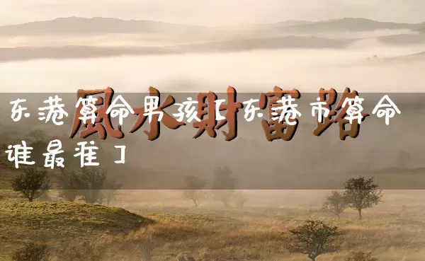 东港算命男孩【东港市算命谁最准】_https://www.nbtfsb.com_八字算命_第1张