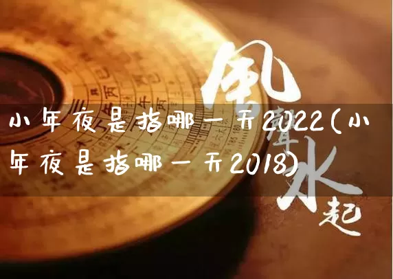 小年夜是指哪一天2022(小年夜是指哪一天2018)_https://www.nbtfsb.com_生肖星座_第1张