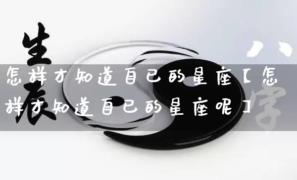 怎样才知道自已的星座【怎样才知道自已的星座呢】_https://www.nbtfsb.com_生肖星座_第1张