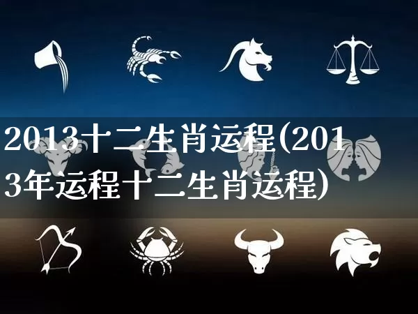2013十二生肖运程(2013年运程十二生肖运程)_https://www.nbtfsb.com_五行风水_第1张