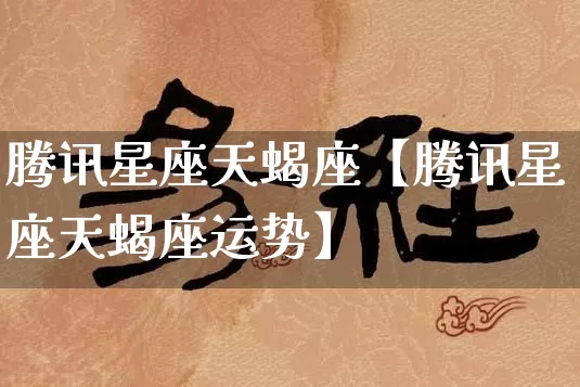 腾讯星座天蝎座【腾讯星座天蝎座运势】_https://www.nbtfsb.com_道源国学_第1张