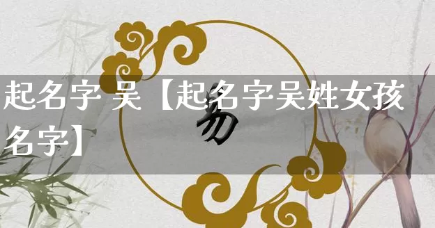 起名字 吴【起名字吴姓女孩名字】_https://www.nbtfsb.com_道源国学_第1张