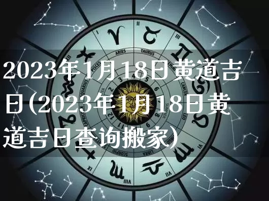 2023年1月18日黄道吉日(2023年1月18日黄道吉日查询搬家)_https://www.nbtfsb.com_生肖星座_第1张