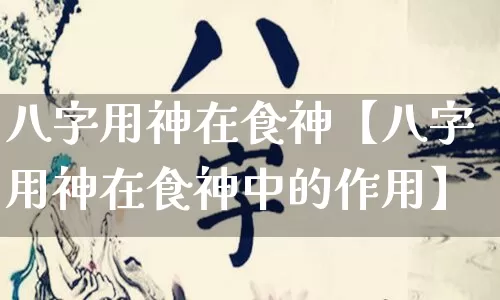 八字用神在食神【八字用神在食神中的作用】_https://www.nbtfsb.com_八字算命_第1张