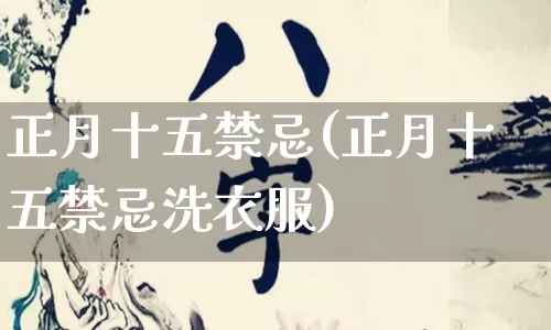 正月十五禁忌(正月十五禁忌洗衣服)_https://www.nbtfsb.com_易经起名_第1张