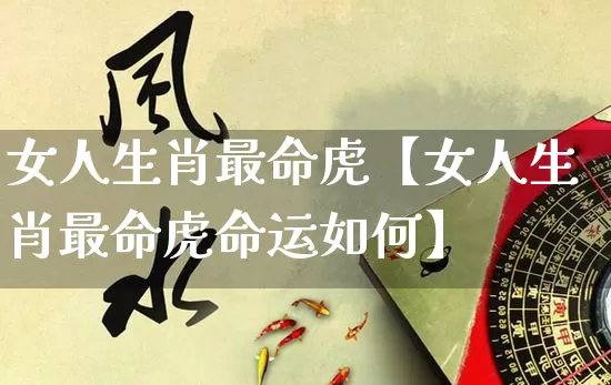 女人生肖最命虎【女人生肖最命虎命运如何】_https://www.nbtfsb.com_国学动态_第1张