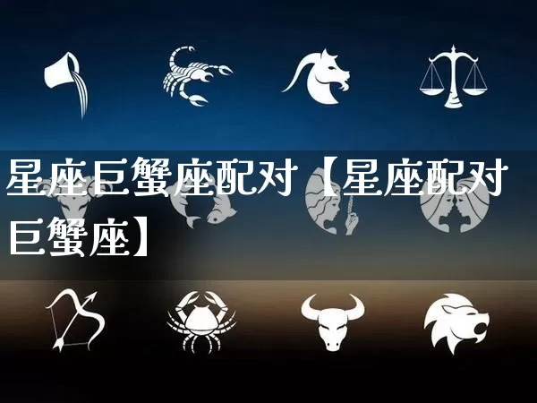 星座巨蟹座配对【星座配对巨蟹座】_https://www.nbtfsb.com_生肖星座_第1张