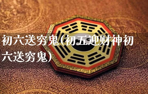 初六送穷鬼(初五迎财神初六送穷鬼)_https://www.nbtfsb.com_生肖星座_第1张