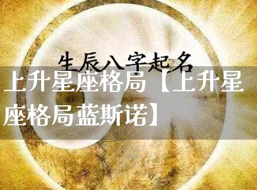 上升星座格局【上升星座格局蓝斯诺】_https://www.nbtfsb.com_五行风水_第1张