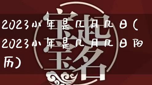2023小年是几月几日(2023小年是几月几日阳历)_https://www.nbtfsb.com_道源国学_第1张