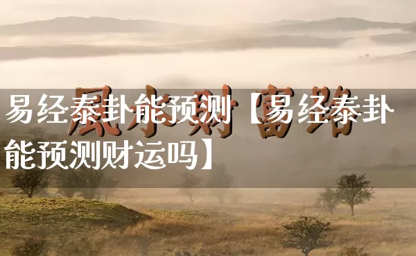 易经泰卦能预测【易经泰卦能预测财运吗】_https://www.nbtfsb.com_生肖星座_第1张