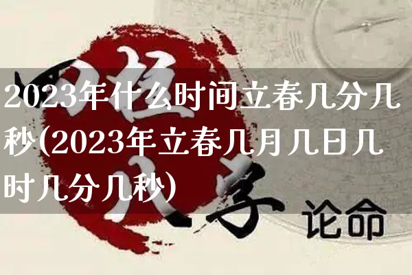 2023年什么时间立春几分几秒(2023年立春几月几日几时几分几秒)_五行风水_第1张_易东行 2023年什么时间立春几分几秒(2023年立春几月几日几时几分几秒)_https://www.nbtfsb.com_五行风水_第1张