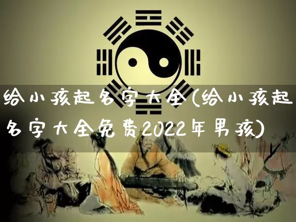 给小孩起名字大全(给小孩起名字大全免费2022年男孩)_https://www.nbtfsb.com_生肖星座_第1张