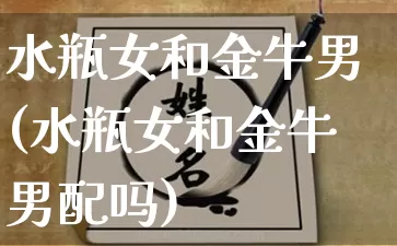 水瓶女和金牛男(水瓶女和金牛男配吗)_https://www.nbtfsb.com_周公解梦_第1张